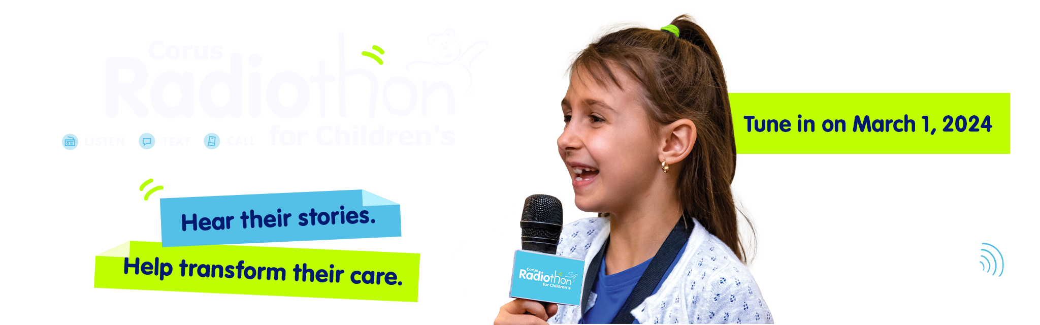 Tune in on March 1, 2024, Corus Radiothon for Children's, Listen, Text, Call, hear their stories. Help transform their care.