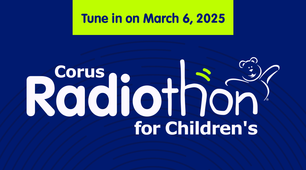 Tune in on March 6, 2025, Corus Radiothon for Children's, Listen, Text, Call, hear their stories. Help transform their care.