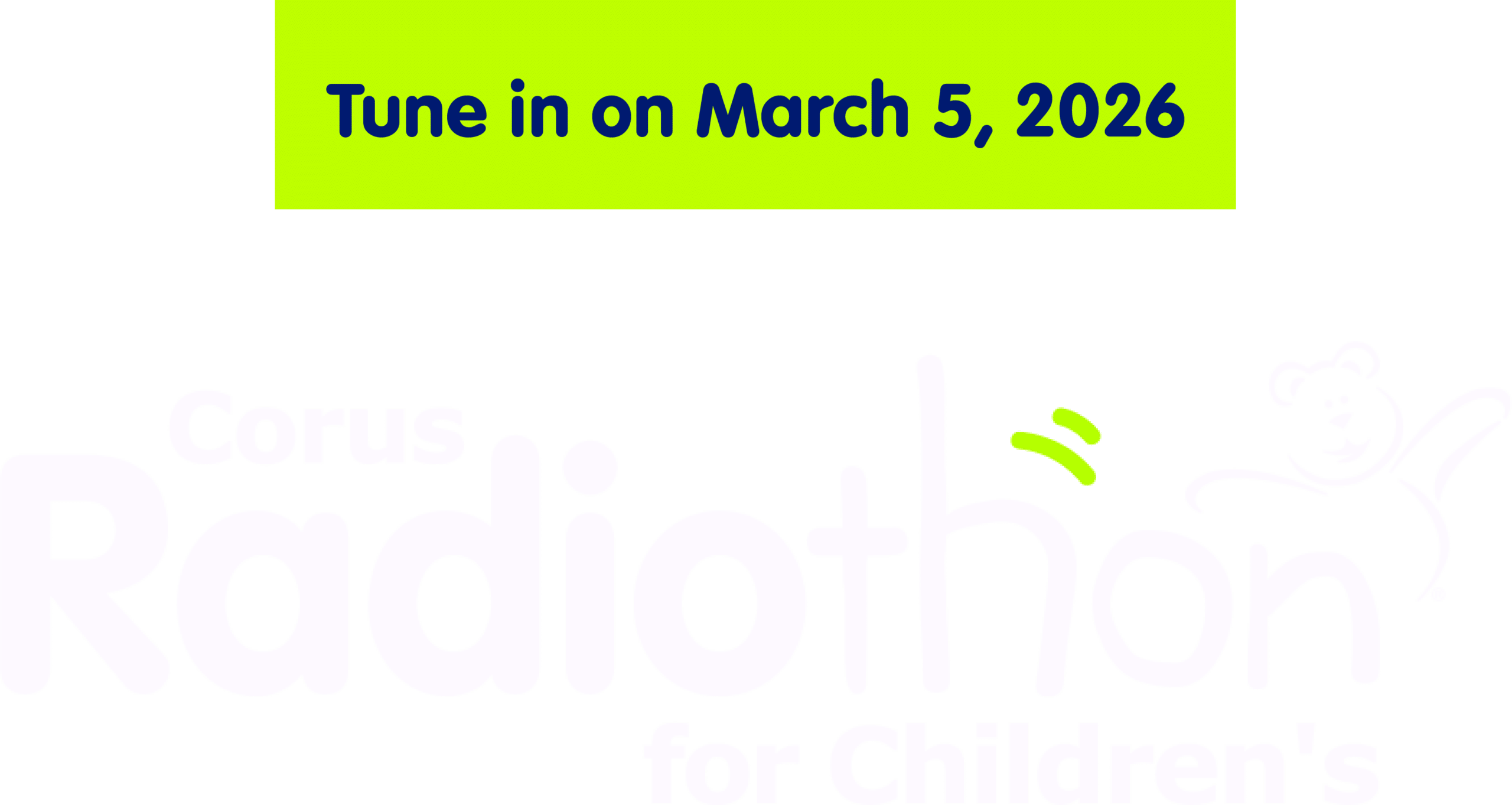 Tune in on March 5, 2026, Corus Radiothon for Children's, Listen, Text, Call, hear their stories. Help transform their care.